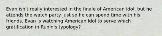 Evan isn't really interested in the finale of American Idol, but he attends the watch party just so he can spend time with his friends. Evan is watching American Idol to serve which gratification in Rubin's typology?