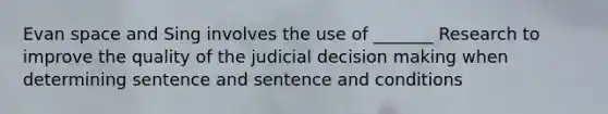 Evan space and Sing involves the use of _______ Research to improve the quality of the judicial decision making when determining sentence and sentence and conditions