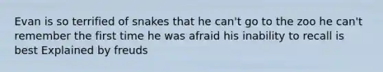 Evan is so terrified of snakes that he can't go to the zoo he can't remember the first time he was afraid his inability to recall is best Explained by freuds