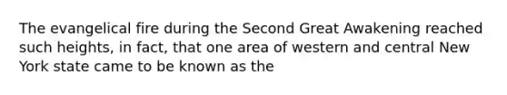 The evangelical fire during the Second Great Awakening reached such heights, in fact, that one area of western and central New York state came to be known as the