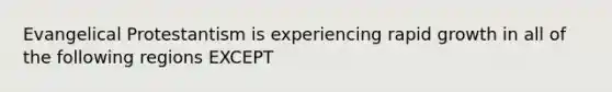 Evangelical Protestantism is experiencing rapid growth in all of the following regions EXCEPT