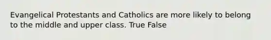 Evangelical Protestants and Catholics are more likely to belong to the middle and upper class. True False