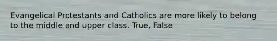 Evangelical Protestants and Catholics are more likely to belong to the middle and upper class. True, False