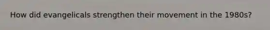 How did evangelicals strengthen their movement in the 1980s?