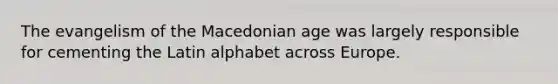 The evangelism of the Macedonian age was largely responsible for cementing the Latin alphabet across Europe.