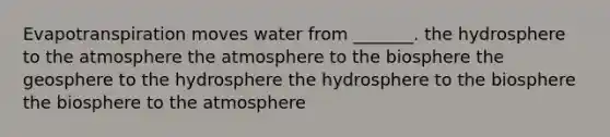 Evapotranspiration moves water from _______. the hydrosphere to the atmosphere the atmosphere to the biosphere the geosphere to the hydrosphere the hydrosphere to the biosphere the biosphere to the atmosphere