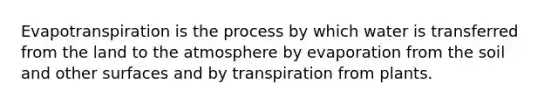 Evapotranspiration is the process by which water is transferred from the land to the atmosphere by evaporation from the soil and other surfaces and by transpiration from plants.