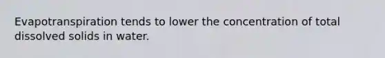 Evapotranspiration tends to lower the concentration of total dissolved solids in water.