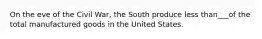 On the eve of the Civil War, the South produce less than___of the total manufactured goods in the United States.