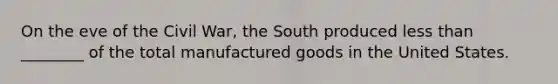 On the eve of the Civil War, the South produced less than ________ of the total manufactured goods in the United States.