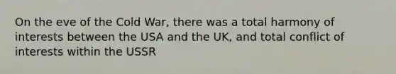 On the eve of the Cold War, there was a total harmony of interests between the USA and the UK, and total conflict of interests within the USSR