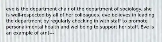 eve is the department chair of the department of sociology. she is well-respected by all of her colleagues. eve believes in leading the department by regularly checking in with staff to promote personal/mental health and wellbeing to support her staff. Eve is an example of a(n)---