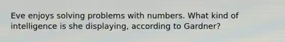 Eve enjoys solving problems with numbers. What kind of intelligence is she displaying, according to Gardner?