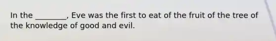 In the ________, Eve was the first to eat of the fruit of the tree of the knowledge of good and evil.