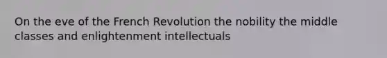 On the eve of the French Revolution the nobility the middle classes and enlightenment intellectuals