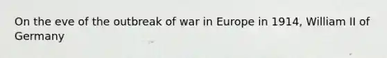 On the eve of <a href='https://www.questionai.com/knowledge/kHipgpsxgn-the-outbreak-of-war-in-europe' class='anchor-knowledge'>the outbreak of war in europe</a> in 1914, William II of Germany