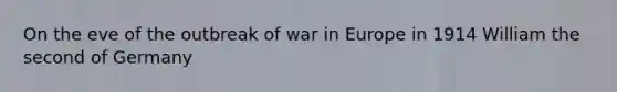 On the eve of the outbreak of war in Europe in 1914 William the second of Germany