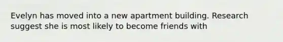 Evelyn has moved into a new apartment building. Research suggest she is most likely to become friends with