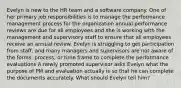 Evelyn is new to the HR team and a software company. One of her primary job responsibilities is to manage the performance management process for the organization annual performance reviews are due for all employees and she is working with the management and supervisory staff to ensure that all employees receive an annual review. Evelyn is struggling to get participation from staff, and many managers and supervisors are not aware of the forms, process, or time frame to complete the performance evaluations A newly promoted supervisor asks Evelyn what the purpose of PM and evaluation actually is so that he can complete the documents accurately. What should Evelyn tell him?