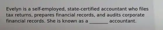 Evelyn is a self-employed, state-certified accountant who files tax returns, prepares financial records, and audits corporate financial records. She is known as a ________ accountant.