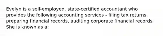 Evelyn is a self-employed, state-certified accountant who provides the following accounting services - filing tax returns, preparing financial records, auditing corporate financial records. She is known as a: