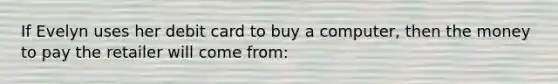 If Evelyn uses her debit card to buy a computer, then the money to pay the retailer will come from: