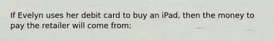 If Evelyn uses her debit card to buy an iPad, then the money to pay the retailer will come from: