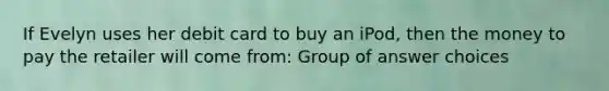 If Evelyn uses her debit card to buy an iPod, then the money to pay the retailer will come from: Group of answer choices