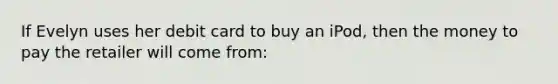 If Evelyn uses her debit card to buy an iPod, then the money to pay the retailer will come from: