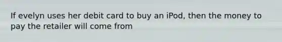 If evelyn uses her debit card to buy an iPod, then the money to pay the retailer will come from