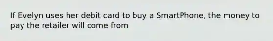 If Evelyn uses her debit card to buy a SmartPhone, the money to pay the retailer will come from