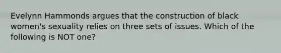 Evelynn Hammonds argues that the construction of black women's sexuality relies on three sets of issues. Which of the following is NOT one?