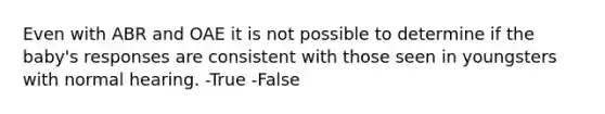 Even with ABR and OAE it is not possible to determine if the baby's responses are consistent with those seen in youngsters with normal hearing. -True -False