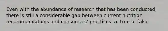 Even with the abundance of research that has been conducted, there is still a considerable gap between current nutrition recommendations and consumers' practices. a. true b. false