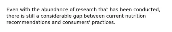 Even with the abundance of research that has been conducted, there is still a considerable gap between current nutrition recommendations and consumers' practices.