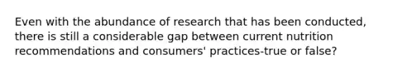 Even with the abundance of research that has been conducted, there is still a considerable gap between current nutrition recommendations and consumers' practices-true or false?