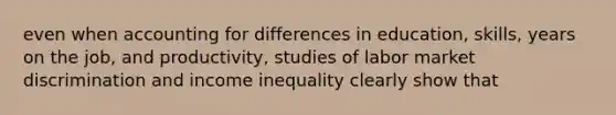 even when accounting for differences in education, skills, years on the job, and productivity, studies of labor market discrimination and income inequality clearly show that