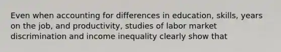 Even when accounting for differences in education, skills, years on the job, and productivity, studies of labor market discrimination and income inequality clearly show that