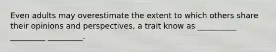 Even adults may overestimate the extent to which others share their opinions and perspectives, a trait know as __________ _________ _________.