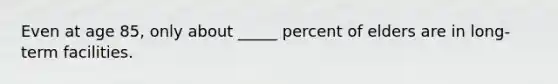 Even at age 85, only about _____ percent of elders are in long-term facilities.