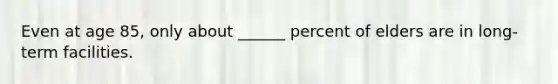 Even at age 85, only about ______ percent of elders are in long-term facilities.