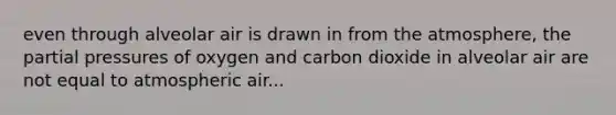 even through alveolar air is drawn in from the atmosphere, the partial pressures of oxygen and carbon dioxide in alveolar air are not equal to atmospheric air...