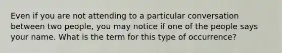 Even if you are not attending to a particular conversation between two people, you may notice if one of the people says your name. What is the term for this type of occurrence?