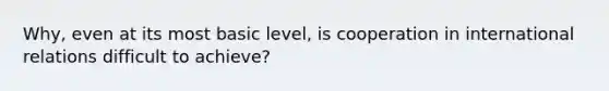 Why, even at its most basic level, is cooperation in international relations difficult to achieve?