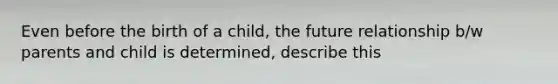 Even before the birth of a child, the future relationship b/w parents and child is determined, describe this