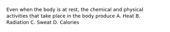 Even when the body is at rest, the chemical and physical activities that take place in the body produce A. Heat B. Radiation C. Sweat D. Calories