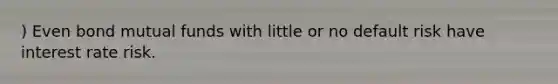 ) Even bond mutual funds with little or no default risk have interest rate risk.