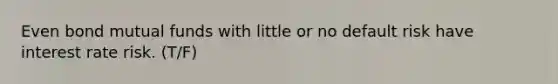 Even bond mutual funds with little or no default risk have interest rate risk. (T/F)