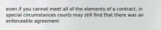 even if you cannot meet all of the elements of a contract, in special circumstances courts may still find that there was an enforceable agreement