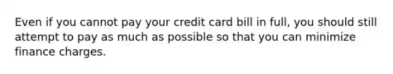 Even if you cannot pay your credit card bill in full, you should still attempt to pay as much as possible so that you can minimize finance charges.